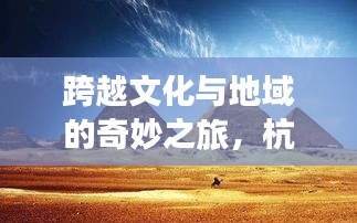 跨越文化與地域的奇妙之旅，杭州與埃及旅游攻略全解析
