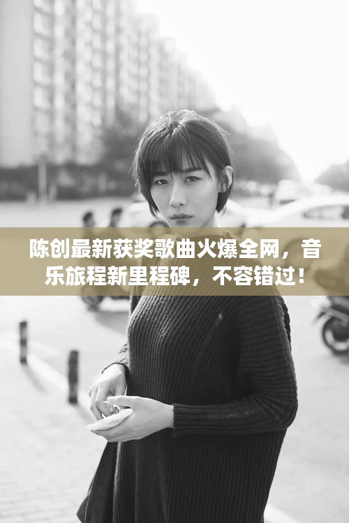 陳創(chuàng)最新獲獎歌曲火爆全網(wǎng)，音樂旅程新里程碑，不容錯過！