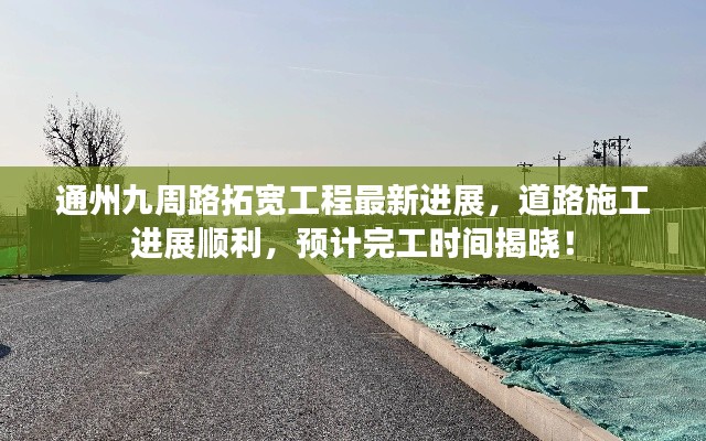 通州九周路拓寬工程最新進展，道路施工進展順利，預計完工時間揭曉！