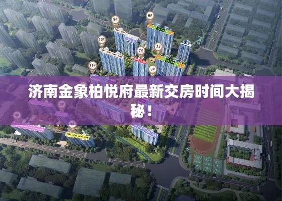 濟(jì)南金象柏悅府最新交房時(shí)間大揭秘！