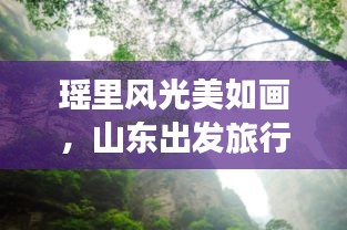 瑤里風(fēng)光美如畫(huà)，山東出發(fā)旅行必探攻略！