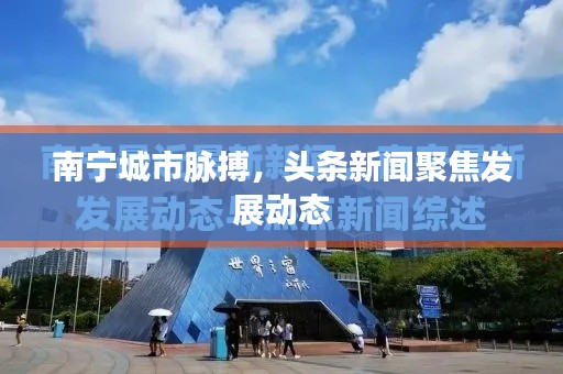 南寧城市脈搏，頭條新聞聚焦發(fā)展動(dòng)態(tài)