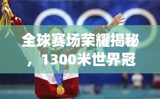 全球賽場(chǎng)榮耀揭秘，1300米世界冠軍排名榜單揭曉