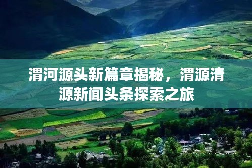渭河源頭新篇章揭秘，渭源清源新聞頭條探索之旅