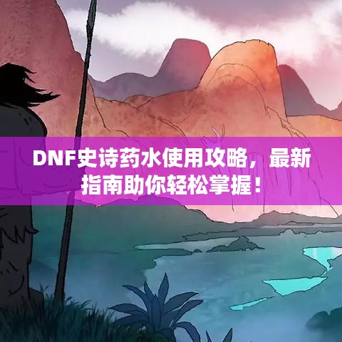 DNF史詩(shī)藥水使用攻略，最新指南助你輕松掌握！
