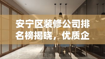 安寧區(qū)裝修公司排名榜揭曉，優(yōu)質(zhì)企業(yè)標(biāo)桿大揭秘！