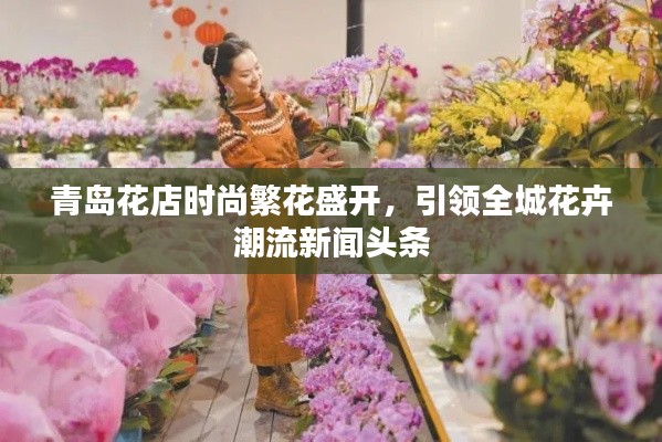 青島花店時(shí)尚繁花盛開(kāi)，引領(lǐng)全城花卉潮流新聞?lì)^條