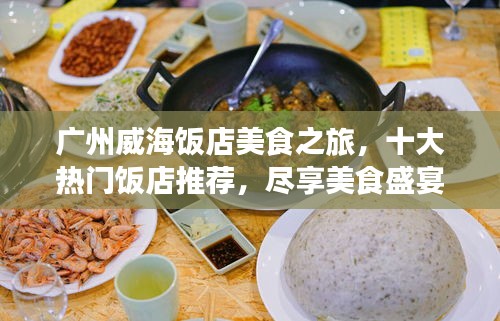 廣州威海飯店美食之旅，十大熱門飯店推薦，盡享美食盛宴！