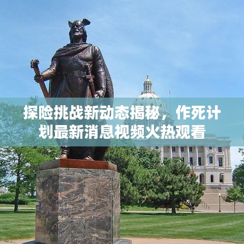 探險(xiǎn)挑戰(zhàn)新動(dòng)態(tài)揭秘，作死計(jì)劃最新消息視頻火熱觀看