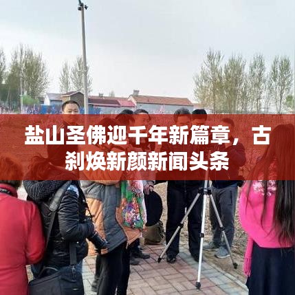 鹽山圣佛迎千年新篇章，古剎煥新顏新聞頭條