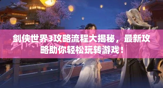 劍俠世界3攻略流程大揭秘，最新攻略助你輕松玩轉(zhuǎn)游戲！