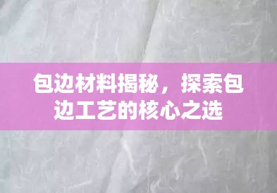 包邊材料揭秘，探索包邊工藝的核心之選