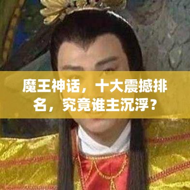 魔王神話，十大震撼排名，究竟誰(shuí)主沉??？