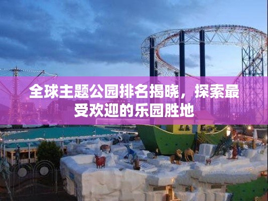 全球主題公園排名揭曉，探索最受歡迎的樂園勝地