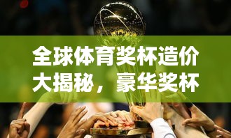 全球體育獎(jiǎng)杯造價(jià)大揭秘，豪華獎(jiǎng)杯背后的天價(jià)秘密排行榜！
