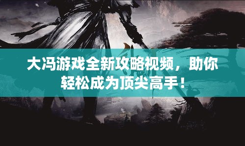 大馮游戲全新攻略視頻，助你輕松成為頂尖高手！