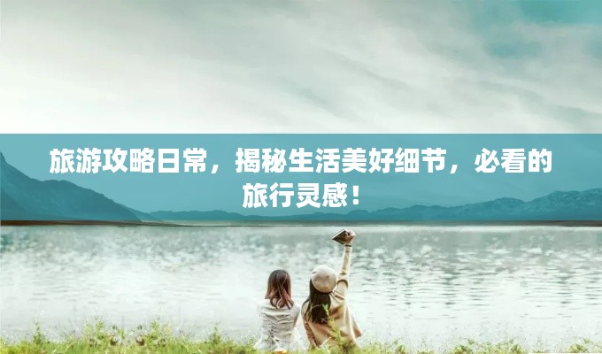 旅游攻略日常，揭秘生活美好細(xì)節(jié)，必看的旅行靈感！