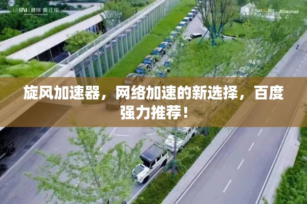 旋風(fēng)加速器，網(wǎng)絡(luò)加速的新選擇，百度強(qiáng)力推薦！