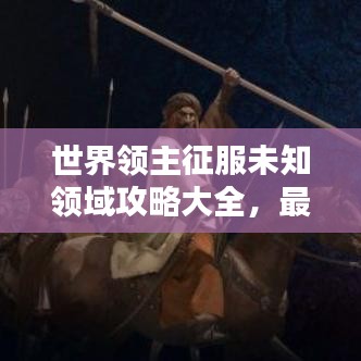 世界領(lǐng)主征服未知領(lǐng)域攻略大全，最新戰(zhàn)略指南助你輕松探索未知領(lǐng)域！