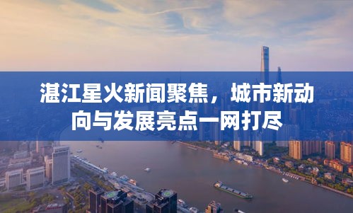 湛江星火新聞聚焦，城市新動(dòng)向與發(fā)展亮點(diǎn)一網(wǎng)打盡