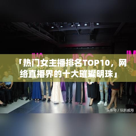 「熱門女主播排名TOP10，網(wǎng)絡(luò)直播界的十大璀璨明珠」