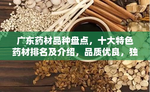 廣東藥材品種盤點(diǎn)，十大特色藥材排名及介紹，品質(zhì)優(yōu)良，獨(dú)具魅力