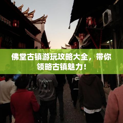 佛堂古鎮(zhèn)游玩攻略大全，帶你領(lǐng)略古鎮(zhèn)魅力！