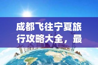 成都飛往寧夏旅行攻略大全，最新指南帶你暢游！