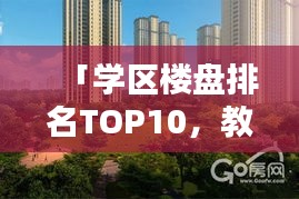 「學(xué)區(qū)樓盤排名TOP10，教育資源與居住品質(zhì)完美融合」