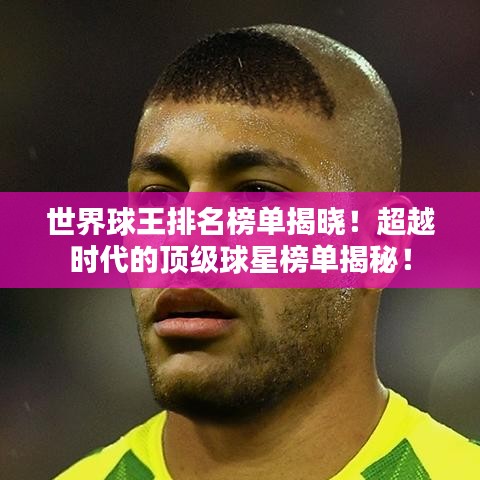世界球王排名榜單揭曉！超越時代的頂級球星榜單揭秘！