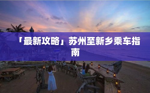「最新攻略」蘇州至新鄉(xiāng)乘車指南